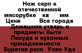 Нож-серп к отечественной мясорубке ( кв.8.3 мм) › Цена ­ 250 - Все города Домашняя утварь и предметы быта » Посуда и кухонные принадлежности   . Бурятия респ.,Улан-Удэ г.